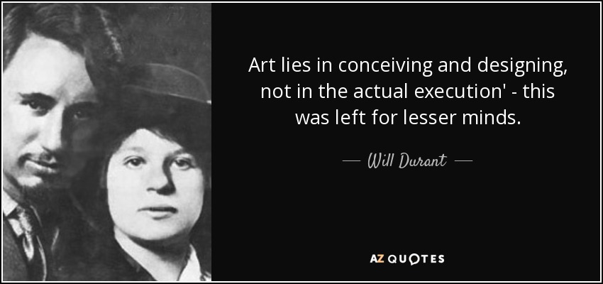 Art lies in conceiving and designing, not in the actual execution' - this was left for lesser minds. - Will Durant