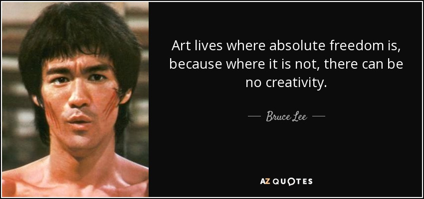 Art lives where absolute freedom is, because where it is not, there can be no creativity. - Bruce Lee