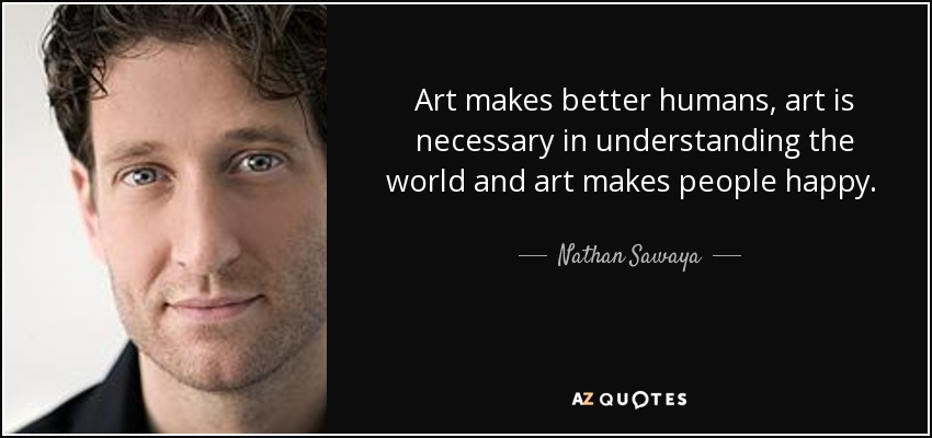 Art makes better humans, art is necessary in understanding the world and art makes people happy. Undeniably, art is not optional. - Nathan Sawaya