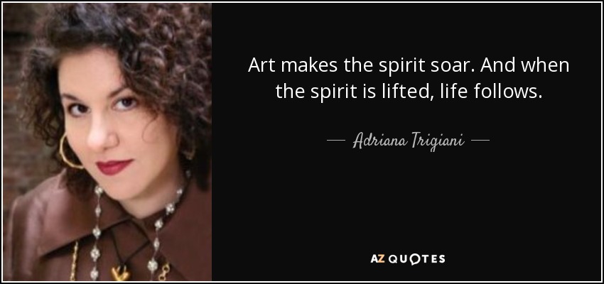 Art makes the spirit soar. And when the spirit is lifted, life follows. - Adriana Trigiani