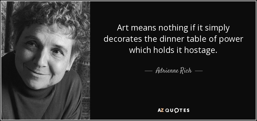 Art means nothing if it simply decorates the dinner table of power which holds it hostage. - Adrienne Rich