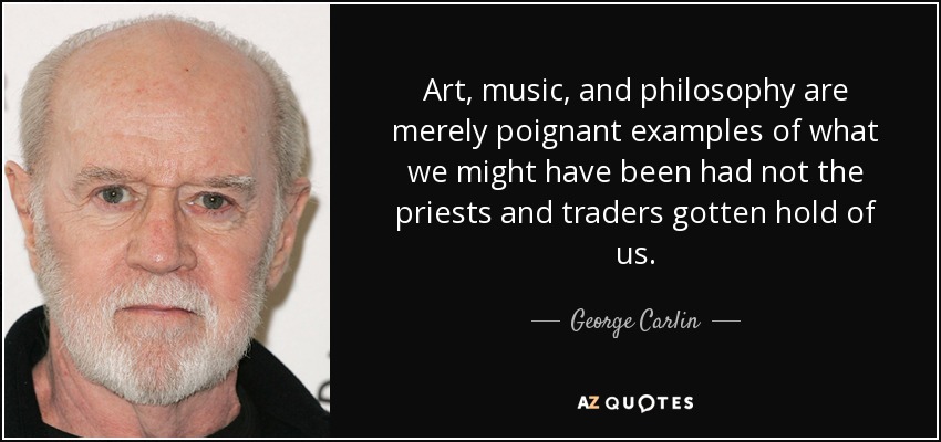 Art, music, and philosophy are merely poignant examples of what we might have been had not the priests and traders gotten hold of us. - George Carlin