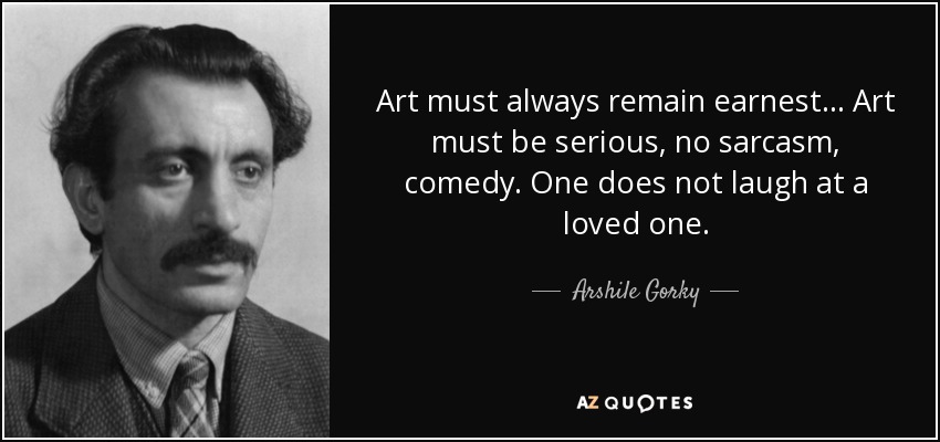 Art must always remain earnest... Art must be serious, no sarcasm, comedy. One does not laugh at a loved one. - Arshile Gorky