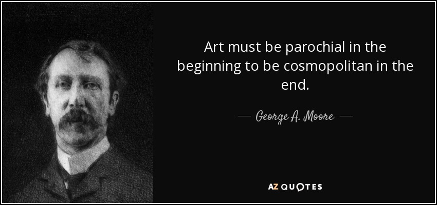 Art must be parochial in the beginning to be cosmopolitan in the end. - George A. Moore