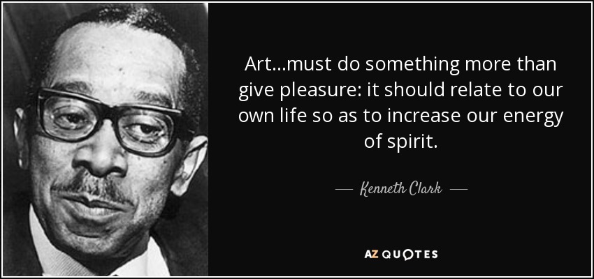 Art...must do something more than give pleasure: it should relate to our own life so as to increase our energy of spirit. - Kenneth Clark