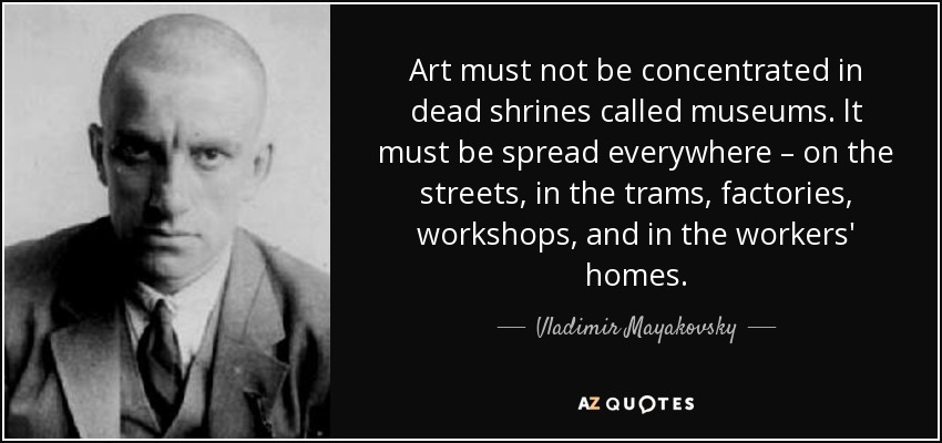 Art must not be concentrated in dead shrines called museums. lt must be spread everywhere – on the streets, in the trams, factories, workshops, and in the workers' homes. - Vladimir Mayakovsky