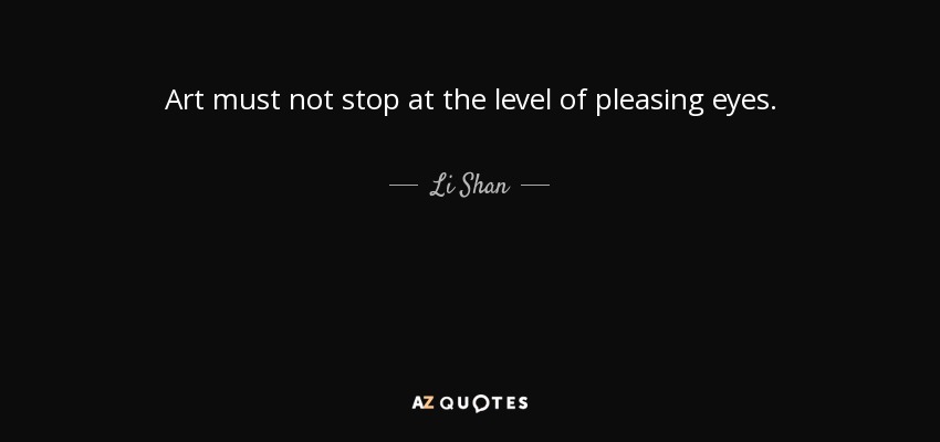Art must not stop at the level of pleasing eyes. - Li Shan