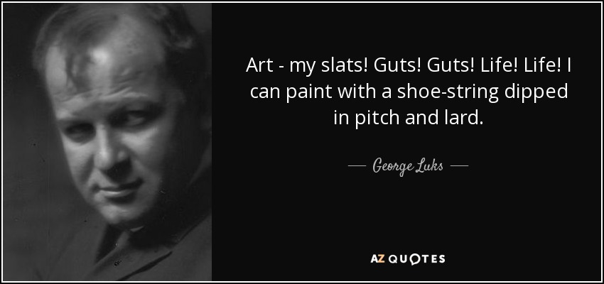 Art - my slats! Guts! Guts! Life! Life! I can paint with a shoe-string dipped in pitch and lard. - George Luks