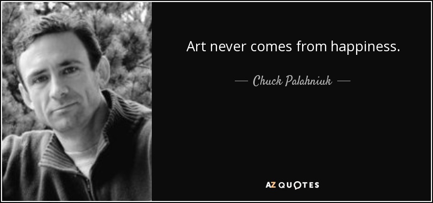 Art never comes from happiness. - Chuck Palahniuk