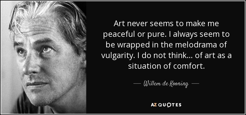 Art never seems to make me peaceful or pure. I always seem to be wrapped in the melodrama of vulgarity. I do not think... of art as a situation of comfort. - Willem de Kooning