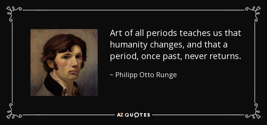 Art of all periods teaches us that humanity changes, and that a period, once past, never returns. - Philipp Otto Runge