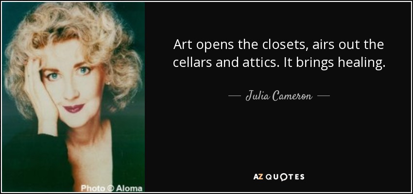 Art opens the closets, airs out the cellars and attics. It brings healing. - Julia Cameron