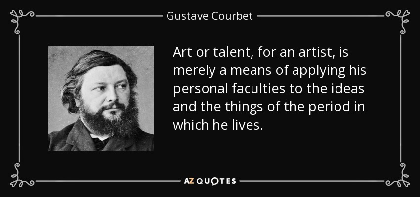 Art or talent, for an artist, is merely a means of applying his personal faculties to the ideas and the things of the period in which he lives. - Gustave Courbet