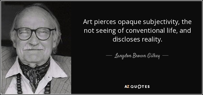Art pierces opaque subjectivity, the not seeing of conventional life, and discloses reality. - Langdon Brown Gilkey