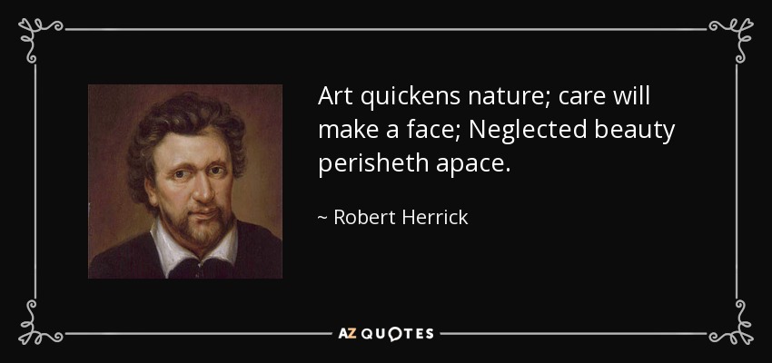 Art quickens nature; care will make a face; Neglected beauty perisheth apace. - Robert Herrick