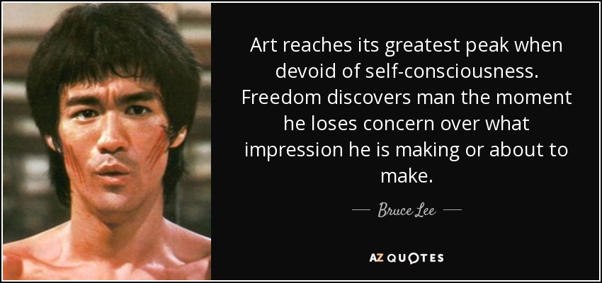 Art reaches its greatest peak when devoid of self-consciousness. Freedom discovers man the moment he loses concern over what impression he is making or about to make. - Bruce Lee