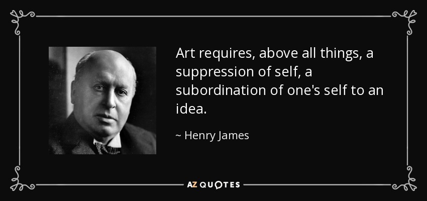 Art requires, above all things, a suppression of self, a subordination of one's self to an idea. - Henry James