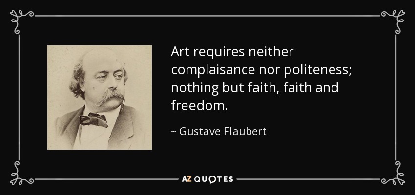 Art requires neither complaisance nor politeness; nothing but faith, faith and freedom. - Gustave Flaubert