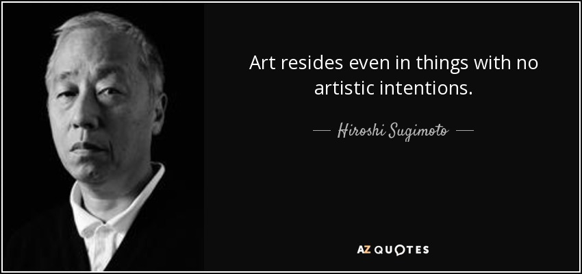 Art resides even in things with no artistic intentions. - Hiroshi Sugimoto