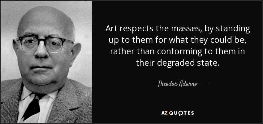Art respects the masses, by standing up to them for what they could be, rather than conforming to them in their degraded state. - Theodor Adorno