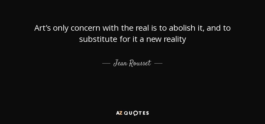 Art’s only concern with the real is to abolish it, and to substitute for it a new reality - Jean Rousset