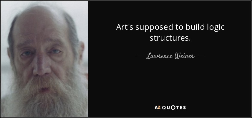 Art's supposed to build logic structures. - Lawrence Weiner