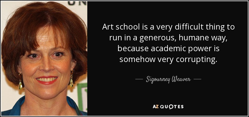 Art school is a very difficult thing to run in a generous, humane way, because academic power is somehow very corrupting. - Sigourney Weaver
