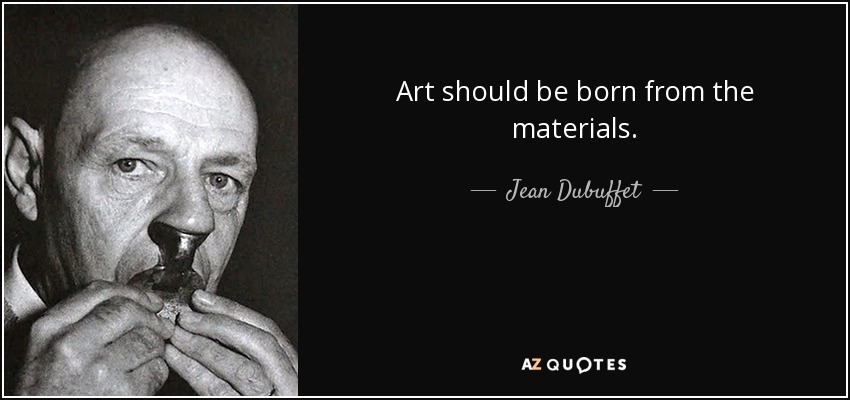 Art should be born from the materials. - Jean Dubuffet