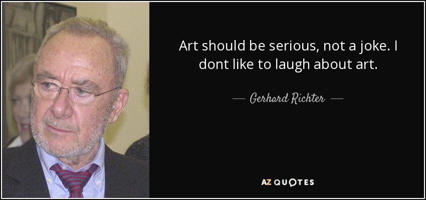Art should be serious, not a joke. I dont like to laugh about art. - Gerhard Richter