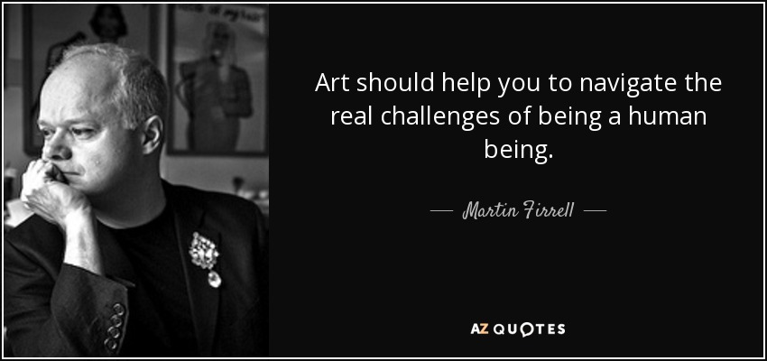 Art should help you to navigate the real challenges of being a human being. - Martin Firrell