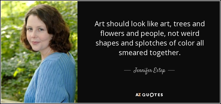 Art should look like art, trees and flowers and people, not weird shapes and splotches of color all smeared together. - Jennifer Estep