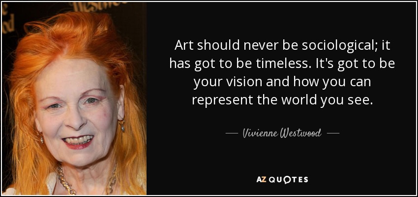 Art should never be sociological; it has got to be timeless. It's got to be your vision and how you can represent the world you see. - Vivienne Westwood