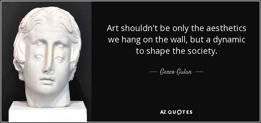 Art shouldn't be only the aesthetics we hang on the wall, but a dynamic to shape the society. - Genco Gulan