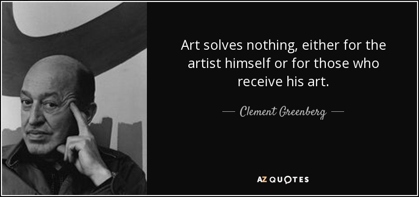 Art solves nothing, either for the artist himself or for those who receive his art. - Clement Greenberg
