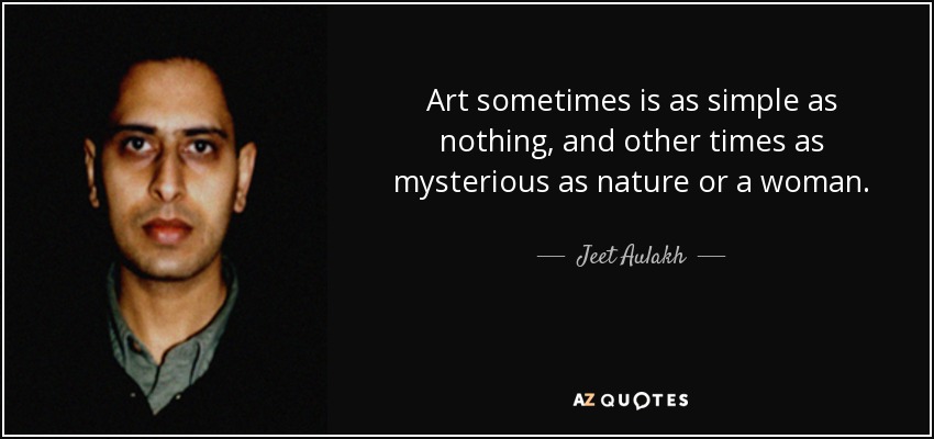 Art sometimes is as simple as nothing, and other times as mysterious as nature or a woman. - Jeet Aulakh