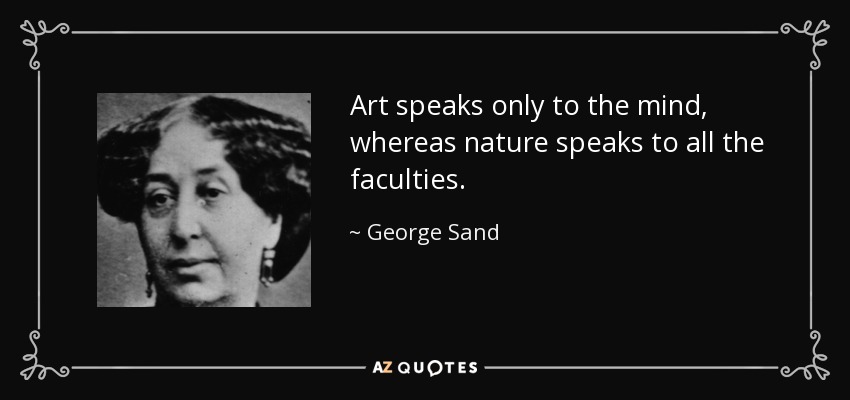 Art speaks only to the mind, whereas nature speaks to all the faculties. - George Sand