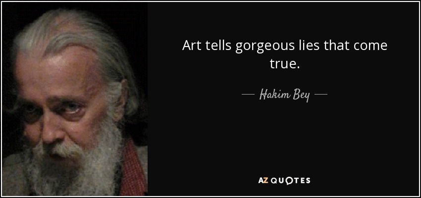 Art tells gorgeous lies that come true. - Hakim Bey