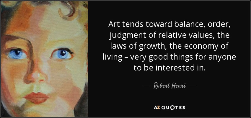 Art tends toward balance, order, judgment of relative values, the laws of growth, the economy of living – very good things for anyone to be interested in. - Robert Henri