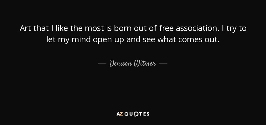 Art that I like the most is born out of free association. I try to let my mind open up and see what comes out. - Denison Witmer