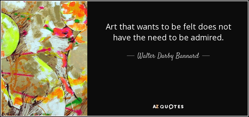 Art that wants to be felt does not have the need to be admired. - Walter Darby Bannard