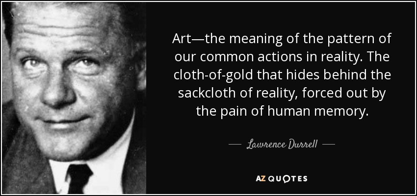 Art—the meaning of the pattern of our common actions in reality. The cloth-of-gold that hides behind the sackcloth of reality, forced out by the pain of human memory. - Lawrence Durrell