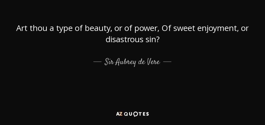 Art thou a type of beauty, or of power, Of sweet enjoyment, or disastrous sin? - Sir Aubrey de Vere, 2nd Baronet