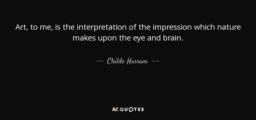 Art, to me, is the interpretation of the impression which nature makes upon the eye and brain. - Childe Hassam