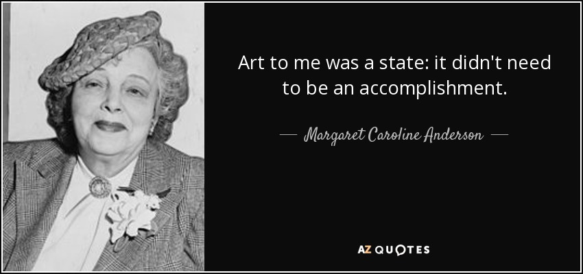 Art to me was a state: it didn't need to be an accomplishment. - Margaret Caroline Anderson