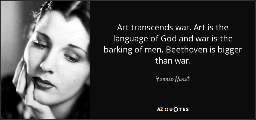 Art transcends war. Art is the language of God and war is the barking of men. Beethoven is bigger than war. - Fannie Hurst