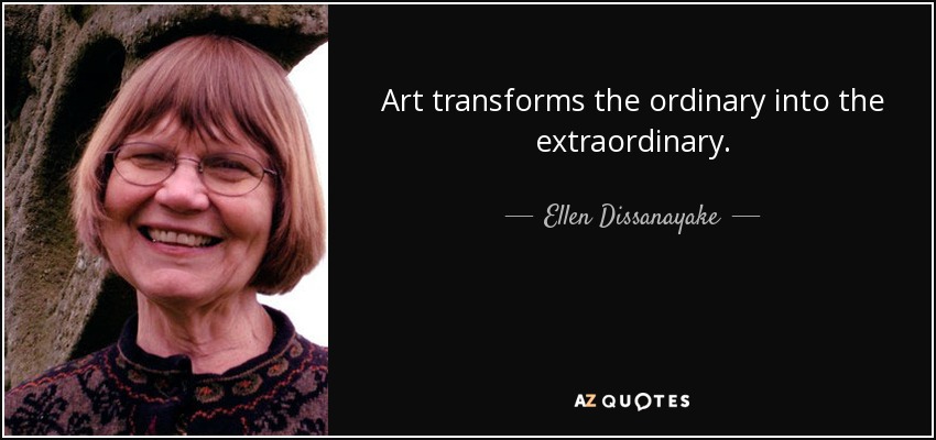 Art transforms the ordinary into the extraordinary. - Ellen Dissanayake