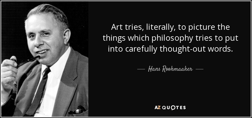 Art tries, literally, to picture the things which philosophy tries to put into carefully thought-out words. - Hans Rookmaaker