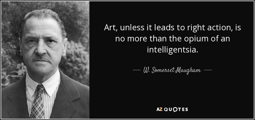 Art, unless it leads to right action, is no more than the opium of an intelligentsia. - W. Somerset Maugham