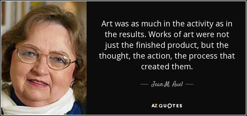 Art was as much in the activity as in the results. Works of art were not just the finished product, but the thought, the action, the process that created them. - Jean M. Auel