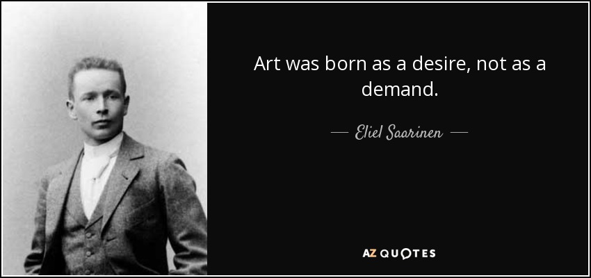 Art was born as a desire, not as a demand. - Eliel Saarinen